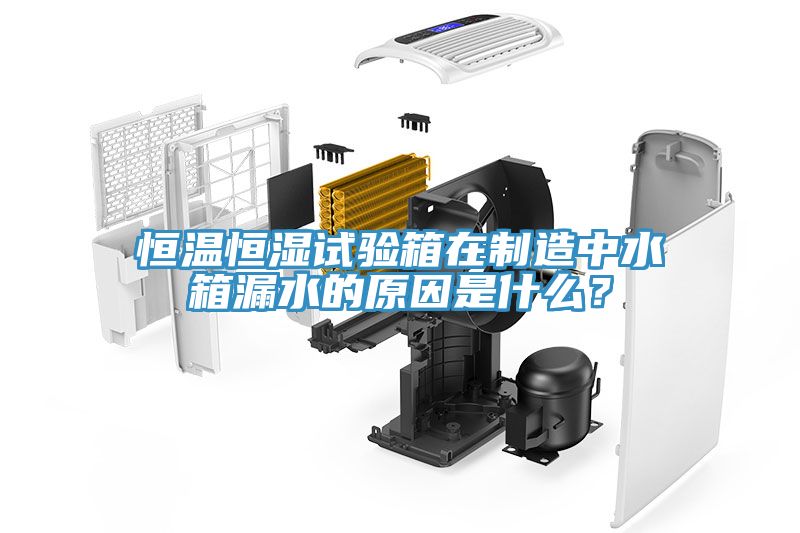 恒溫恒濕試驗(yàn)箱在制造中水箱漏水的原因是什么？