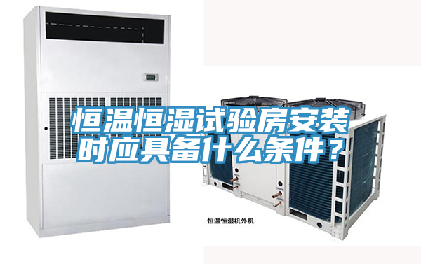 恒溫恒濕試驗房安裝時應(yīng)具備什么條件？