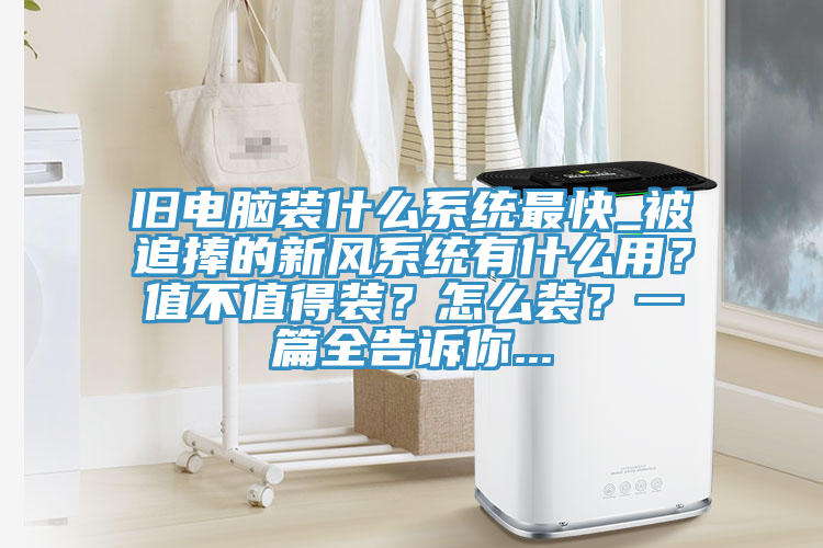 舊電腦裝什么系統(tǒng)最快_被追捧的新風(fēng)系統(tǒng)有什么用？值不值得裝？怎么裝？一篇全告訴你...