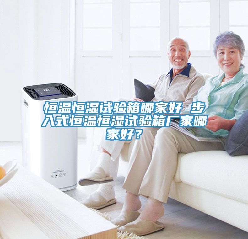 恒溫恒濕試驗(yàn)箱哪家好 步入式恒溫恒濕試驗(yàn)箱廠家哪家好？