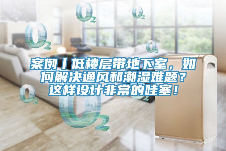 案例丨低樓層帶地下室，如何解決通風(fēng)和潮濕難題？這樣設(shè)計(jì)非常的哇塞！