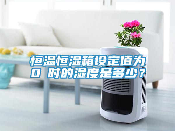 恒溫恒濕箱設(shè)定值為0℃時(shí)的濕度是多少？
