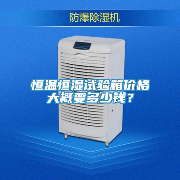 恒溫恒濕試驗(yàn)箱價(jià)格大概要多少錢(qián)？