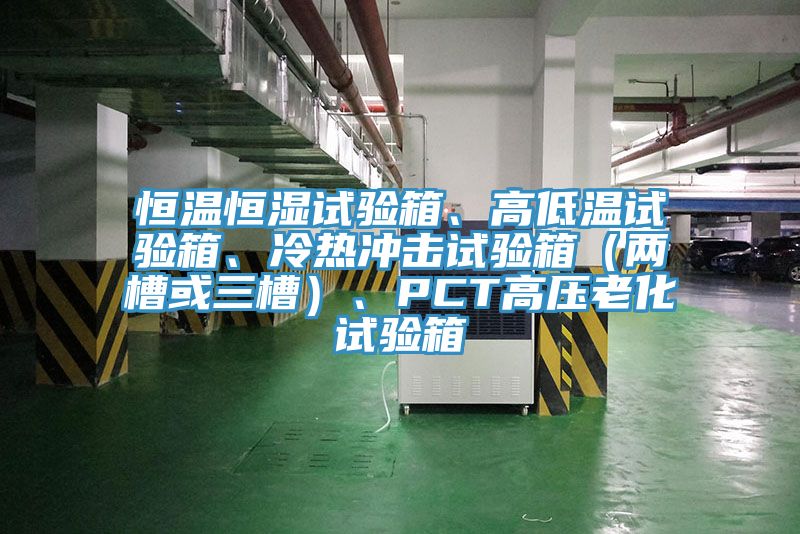 恒溫恒濕試驗箱、高低溫試驗箱、冷熱沖擊試驗箱（兩槽或三槽）、PCT高壓老化試驗箱