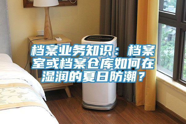 檔案業(yè)務(wù)知識(shí)：檔案室或檔案倉庫如何在濕潤的夏日防潮？
