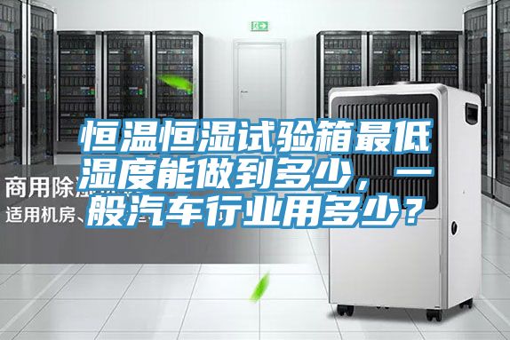 恒溫恒濕試驗箱最低濕度能做到多少，一般汽車行業(yè)用多少？