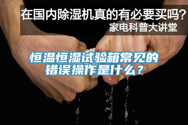 恒溫恒濕試驗(yàn)箱常見的錯(cuò)誤操作是什么？