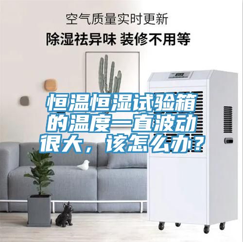 恒溫恒濕試驗(yàn)箱的溫度一直波動(dòng)很大，該怎么辦？