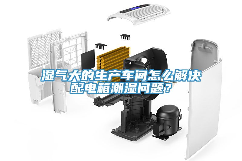 濕氣大的生產(chǎn)車間怎么解決配電箱潮濕問(wèn)題？