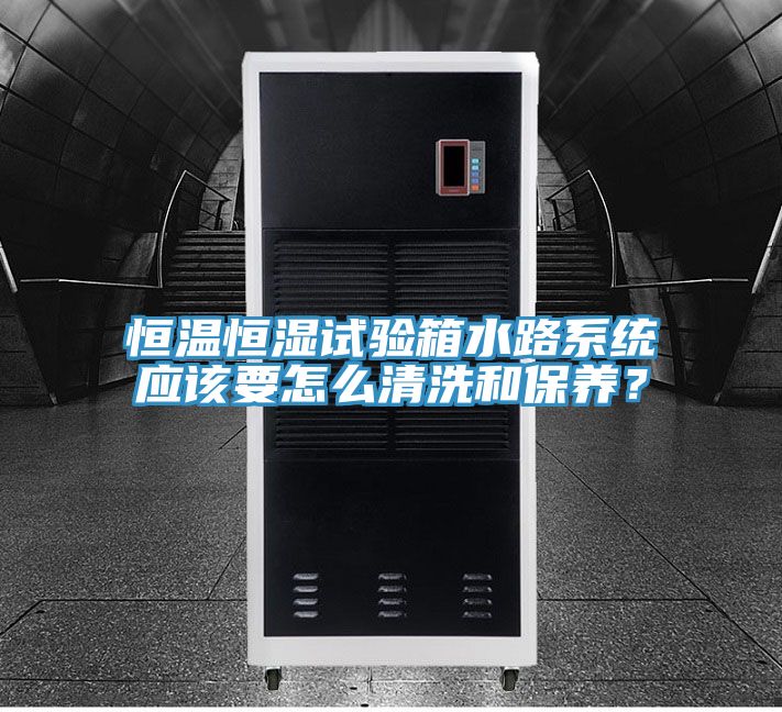 恒溫恒濕試驗箱水路系統(tǒng)應(yīng)該要怎么清洗和保養(yǎng)？