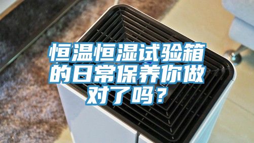 恒溫恒濕試驗箱的日常保養(yǎng)你做對了嗎？