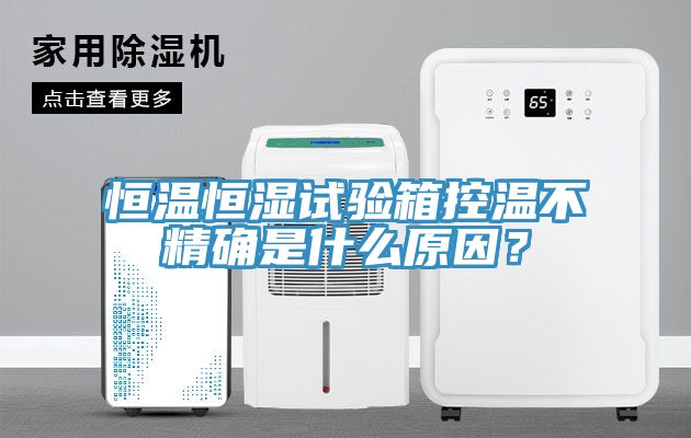 恒溫恒濕試驗(yàn)箱控溫不精確是什么原因？