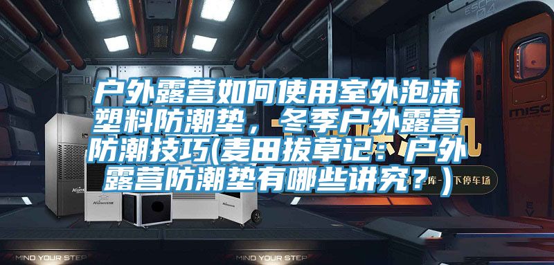 戶外露營如何使用室外泡沫塑料防潮墊，冬季戶外露營防潮技巧(麥田拔草記：戶外露營防潮墊有哪些講究？)