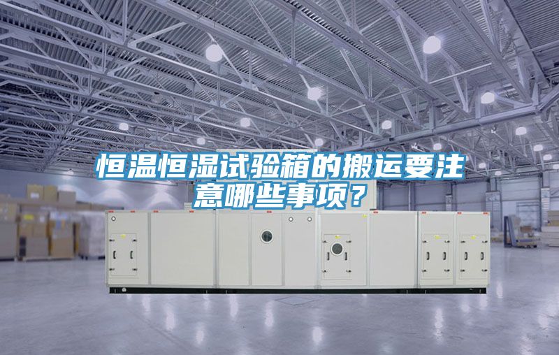 恒溫恒濕試驗(yàn)箱的搬運(yùn)要注意哪些事項(xiàng)？