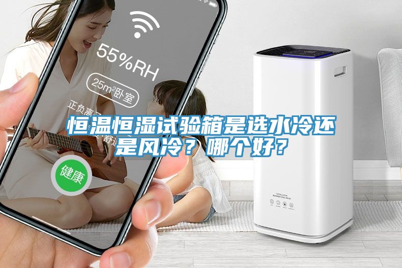 恒溫恒濕試驗箱是選水冷還是風(fēng)冷？哪個好？