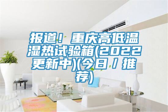 報道！重慶高低溫濕熱試驗箱(2022更新中)(今日／推薦)