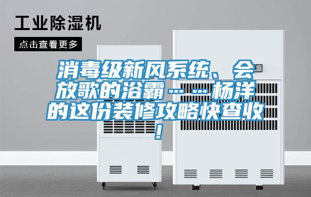 消毒級(jí)新風(fēng)系統(tǒng)、會(huì)放歌的浴霸……楊洋的這份裝修攻略快查收！