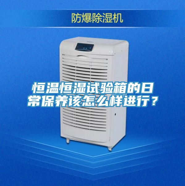 恒溫恒濕試驗箱的日常保養(yǎng)該怎么樣進行？