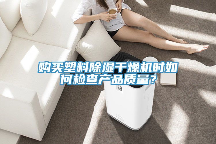 購買塑料除濕干燥機(jī)時如何檢查產(chǎn)品質(zhì)量？