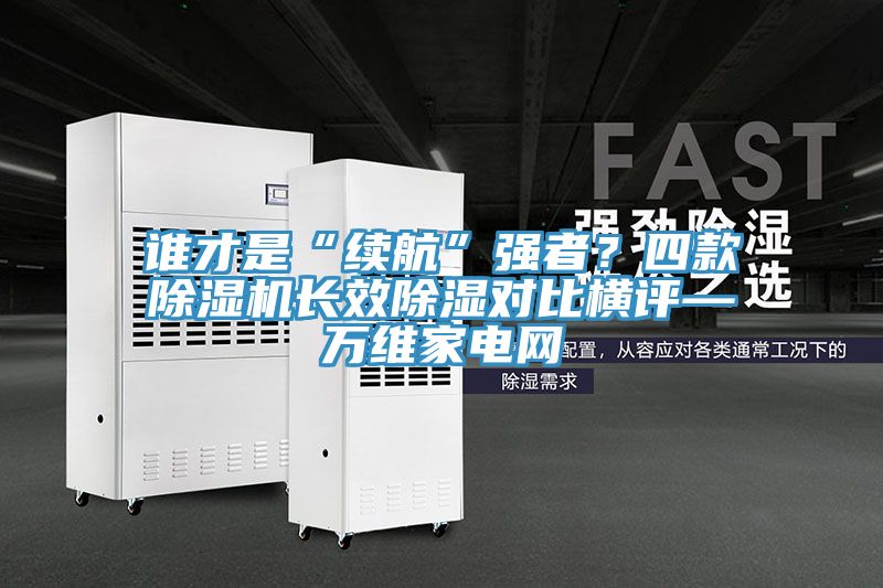 誰才是“續(xù)航”強(qiáng)者？四款除濕機(jī)長(zhǎng)效除濕對(duì)比橫評(píng)—萬維家電網(wǎng)
