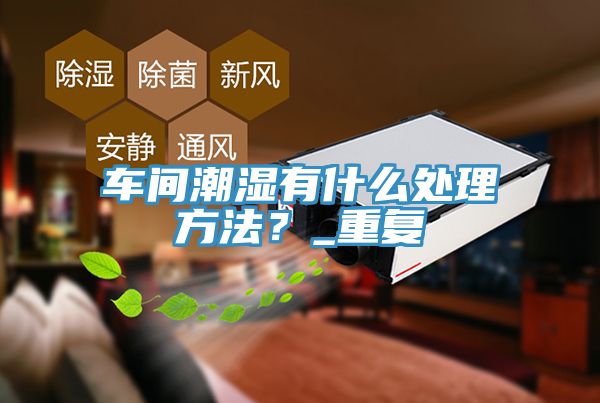 車間潮濕有什么處理方法？_重復