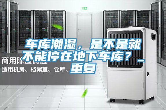 車庫潮濕，是不是就不能停在地下車庫？_重復(fù)
