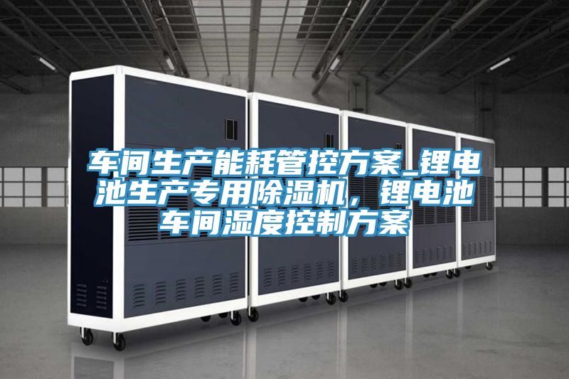 車間生產(chǎn)能耗管控方案_鋰電池生產(chǎn)專用除濕機，鋰電池車間濕度控制方案