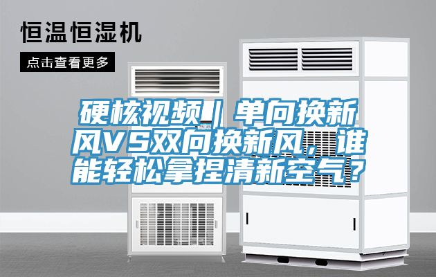 硬核視頻｜單向換新風(fēng)VS雙向換新風(fēng)，誰(shuí)能輕松拿捏清新空氣？