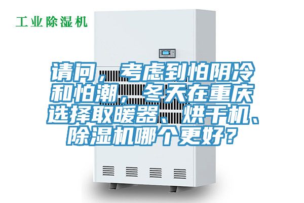 請(qǐng)問，考慮到怕陰冷和怕潮，冬天在重慶選擇取暖器、烘干機(jī)、除濕機(jī)哪個(gè)更好？