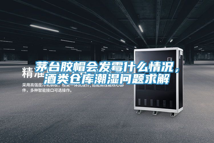 茅臺(tái)膠帽會(huì)發(fā)霉什么情況，酒類倉(cāng)庫(kù)潮濕問(wèn)題求解