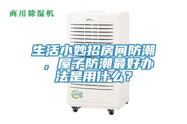 生活小妙招房間防潮 ，屋子防潮最好辦法是用什么？