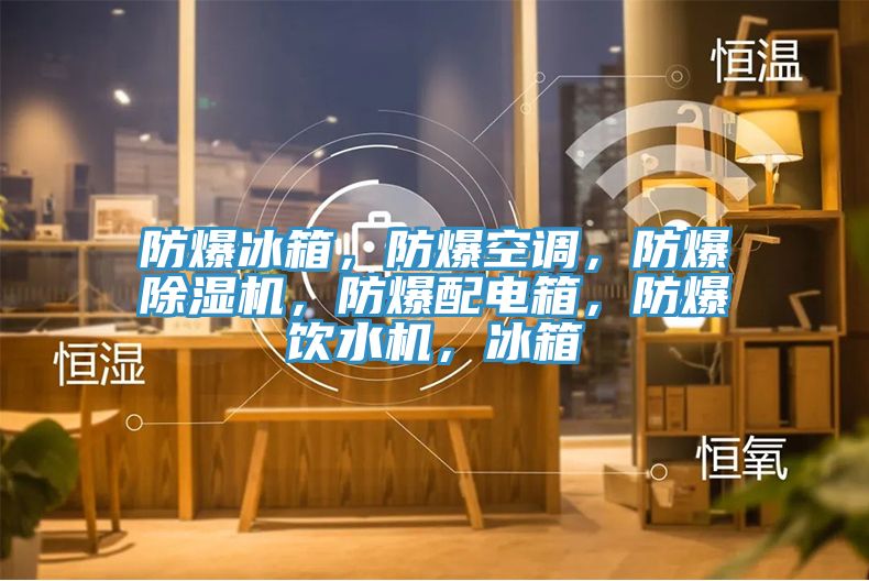防爆冰箱，防爆空調(diào)，防爆除濕機(jī)，防爆配電箱，防爆飲水機(jī)，冰箱