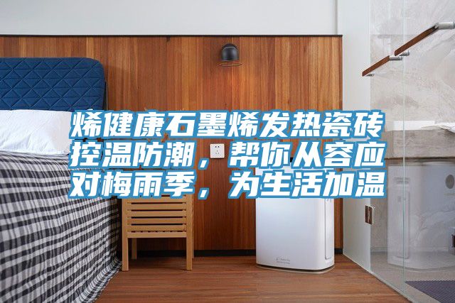 烯健康石墨烯發(fā)熱瓷磚控溫防潮，幫你從容應(yīng)對梅雨季，為生活加溫