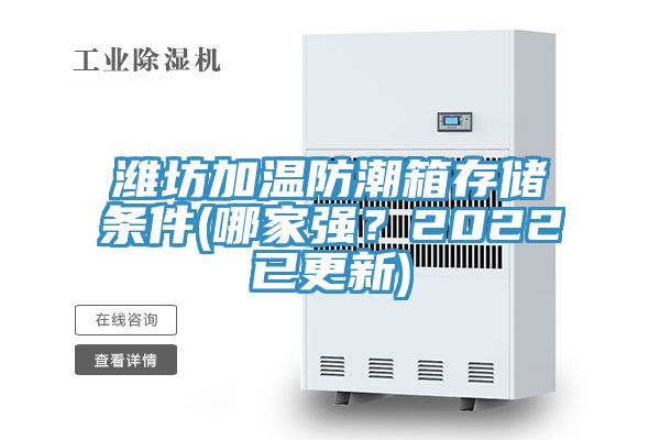 濰坊加溫防潮箱存儲條件(哪家強(qiáng)？2022已更新)