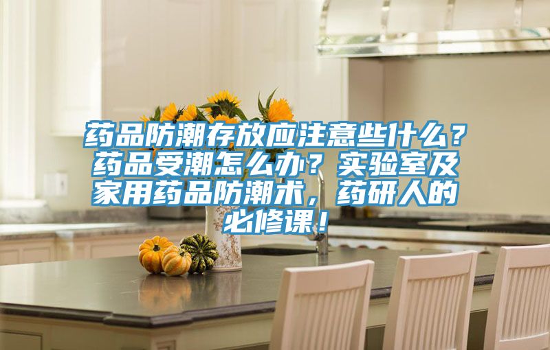 藥品防潮存放應(yīng)注意些什么？藥品受潮怎么辦？實(shí)驗(yàn)室及家用藥品防潮術(shù)，藥研人的必修課！