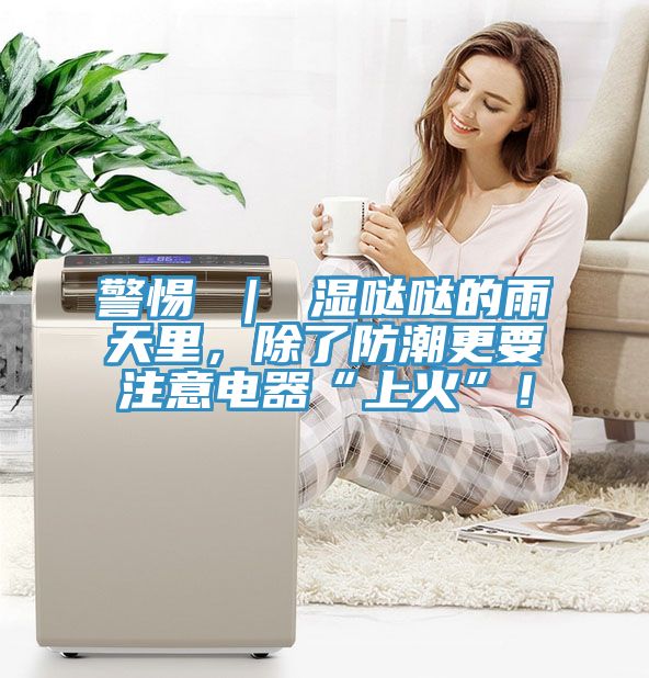 警惕 ｜ 濕噠噠的雨天里，除了防潮更要注意電器“上火”！