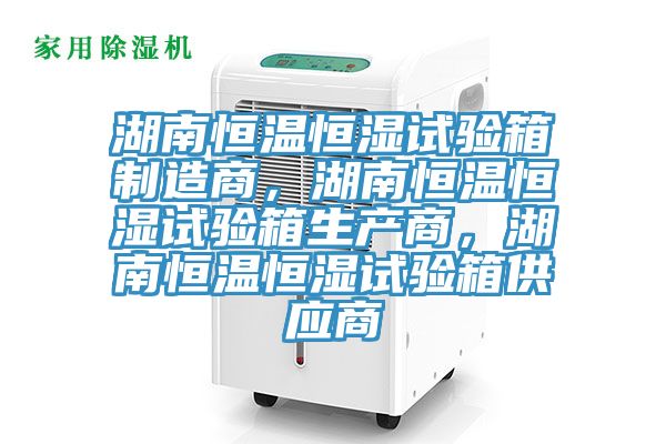 湖南恒溫恒濕試驗(yàn)箱制造商，湖南恒溫恒濕試驗(yàn)箱生產(chǎn)商，湖南恒溫恒濕試驗(yàn)箱供應(yīng)商