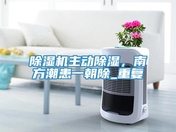 除濕機主動除濕，南方潮患一朝除_重復(fù)