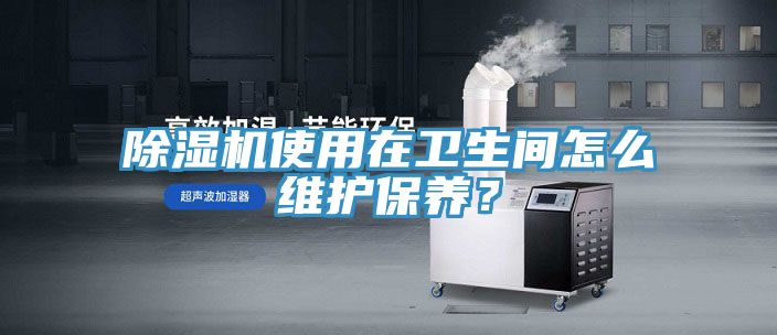 除濕機使用在衛(wèi)生間怎么維護保養(yǎng)？
