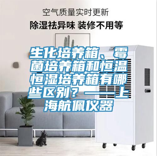 生化培養(yǎng)箱、霉菌培養(yǎng)箱和恒溫恒濕培養(yǎng)箱有哪些區(qū)別？——上海航佩儀器