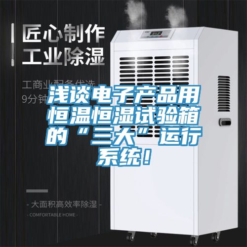 淺談電子產(chǎn)品用恒溫恒濕試驗箱的“三大”運行系統(tǒng)！