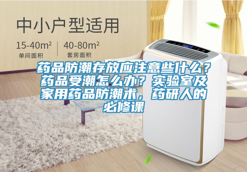 藥品防潮存放應(yīng)注意些什么？藥品受潮怎么辦？實(shí)驗(yàn)室及家用藥品防潮術(shù)，藥研人的必修課