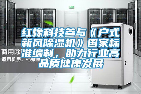 紅橡科技參與《戶式新風(fēng)除濕機(jī)》國(guó)家標(biāo)準(zhǔn)編制，助力行業(yè)高品質(zhì)健康發(fā)展