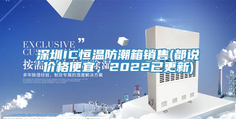 深圳IC恒溫防潮箱銷售(都說價格便宜，2022已更新)