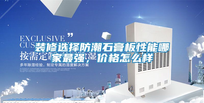 裝修選擇防潮石膏板性能哪家最強，價格怎么樣