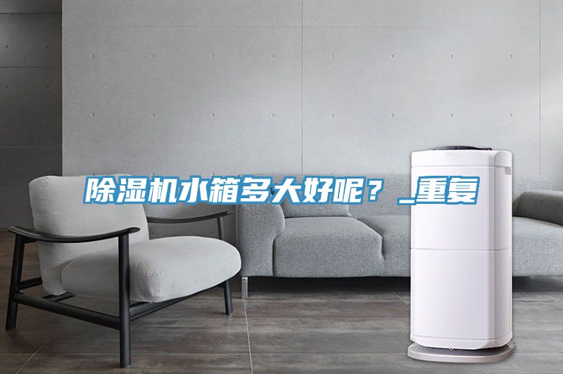 除濕機水箱多大好呢？_重復